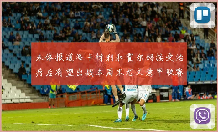 米体报道洛卡特利和霍尔姆接受治疗后有望出战本周末尤文意甲联赛